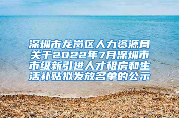 深圳市龍崗區(qū)人力資源局關于2022年7月深圳市市級新引進人才租房和生活補貼擬發(fā)放名單的公示