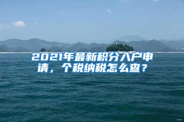 2021年最新積分入戶(hù)申請(qǐng)，個(gè)稅納稅怎么查？