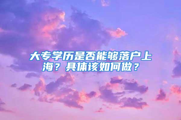 大專學(xué)歷是否能夠落戶上海？具體該如何做？