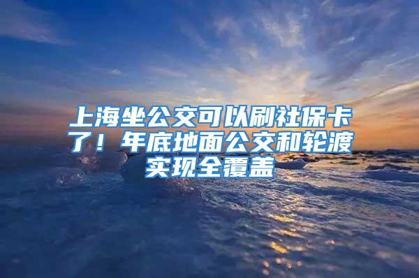 上海坐公交可以刷社?？?！年底地面公交和輪渡實現(xiàn)全覆蓋