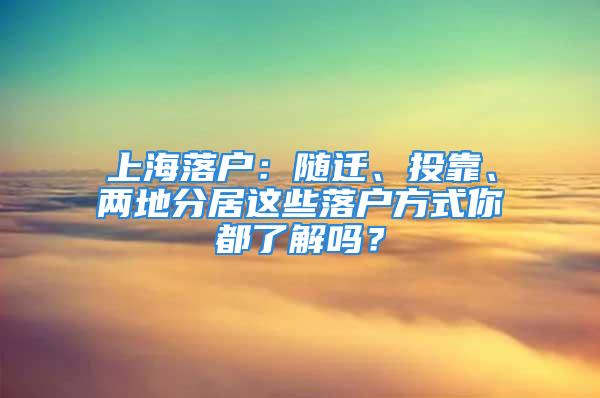 上海落戶：隨遷、投靠、兩地分居這些落戶方式你都了解嗎？