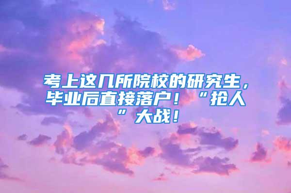 考上這幾所院校的研究生，畢業(yè)后直接落戶！“搶人”大戰(zhàn)！