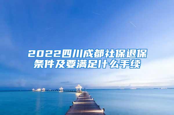 2022四川成都社保退保條件及要滿足什么手續(xù)