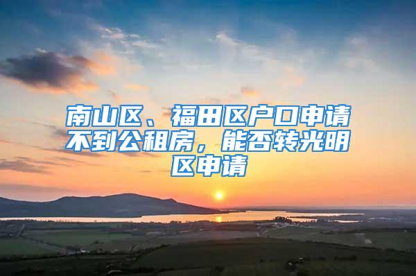 南山區(qū)、福田區(qū)戶口申請(qǐng)不到公租房，能否轉(zhuǎn)光明區(qū)申請(qǐng)