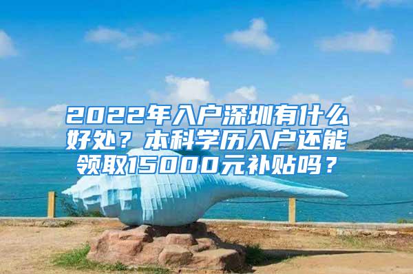 2022年入戶深圳有什么好處？本科學歷入戶還能領取15000元補貼嗎？