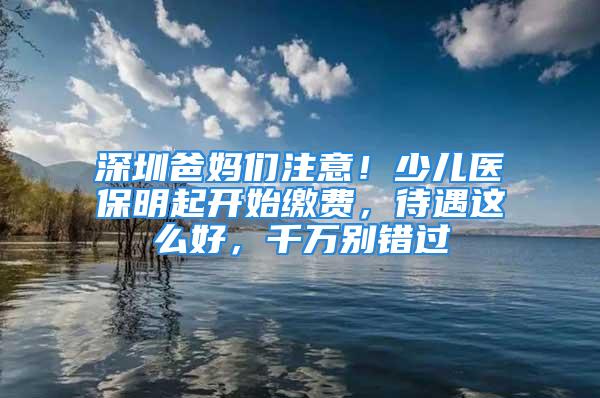 深圳爸媽們注意！少兒醫(yī)保明起開始繳費，待遇這么好，千萬別錯過