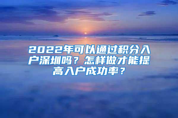 2022年可以通過積分入戶深圳嗎？怎樣做才能提高入戶成功率？