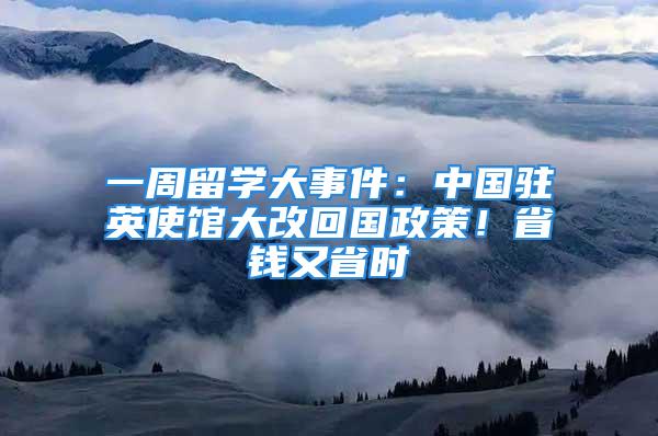 一周留學(xué)大事件：中國駐英使館大改回國政策！省錢又省時