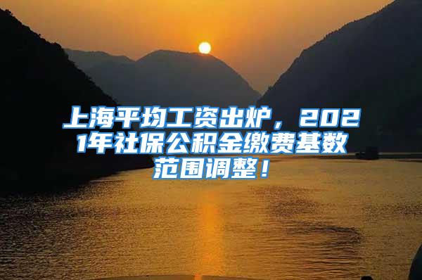 上海平均工資出爐，2021年社保公積金繳費基數(shù)范圍調(diào)整！