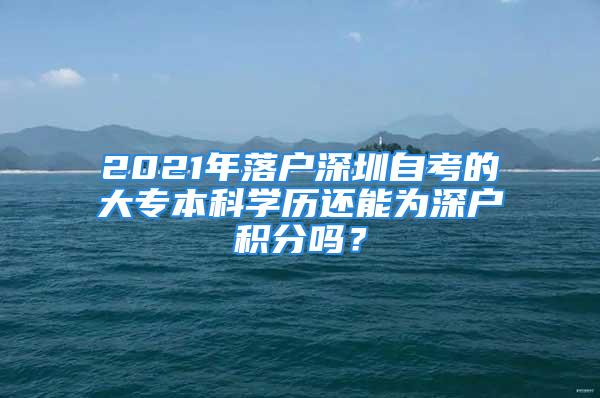 2021年落戶深圳自考的大專本科學歷還能為深戶積分嗎？