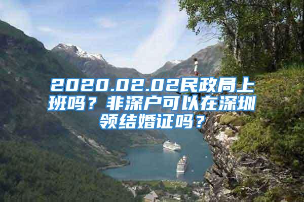 2020.02.02民政局上班嗎？非深戶可以在深圳領(lǐng)結(jié)婚證嗎？