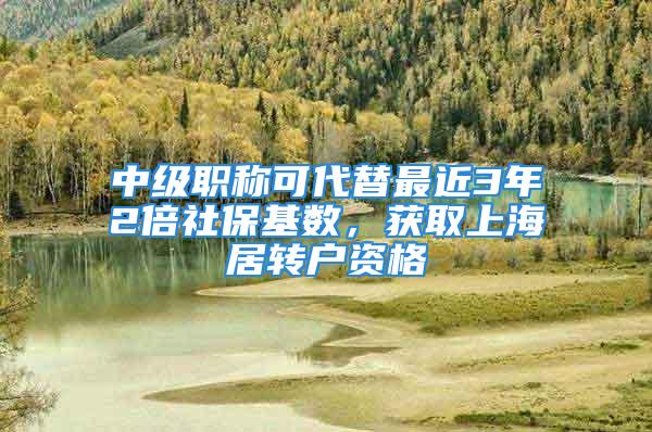 中級職稱可代替最近3年2倍社保基數(shù)，獲取上海居轉戶資格