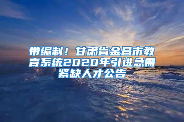 帶編制！甘肅省金昌市教育系統(tǒng)2020年引進急需緊缺人才公告