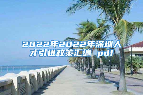 2022年2022年深圳人才引進政策匯編 pdf