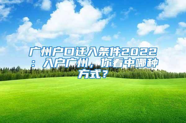 廣州戶口遷入條件2022：入戶廣州，你看中哪種方式？