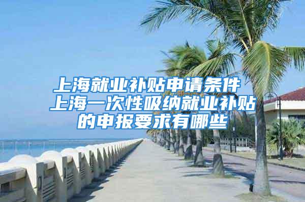 上海就業(yè)補(bǔ)貼申請條件 上海一次性吸納就業(yè)補(bǔ)貼的申報要求有哪些