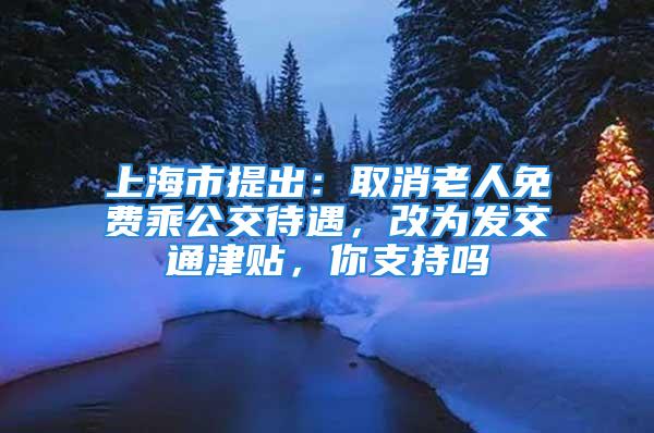 上海市提出：取消老人免費(fèi)乘公交待遇，改為發(fā)交通津貼，你支持嗎