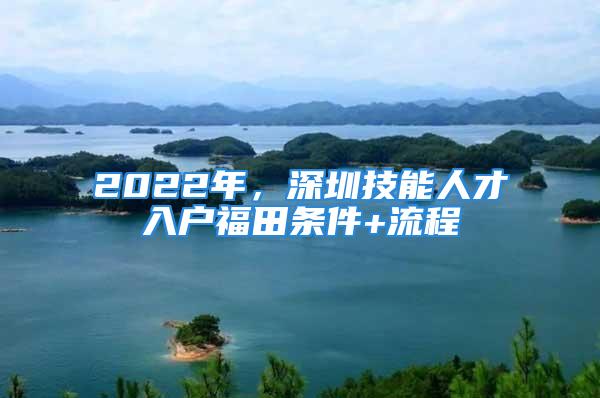 2022年，深圳技能人才入戶福田條件+流程