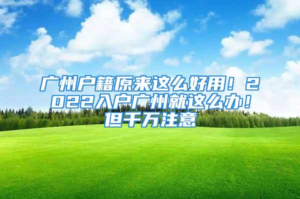 廣州戶籍原來這么好用！2022入戶廣州就這么辦！但千萬注意