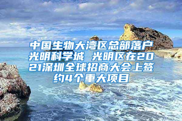 中國(guó)生物大灣區(qū)總部落戶光明科學(xué)城 光明區(qū)在2021深圳全球招商大會(huì)上簽約4個(gè)重大項(xiàng)目