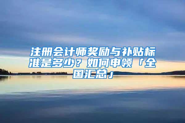 注冊會計師獎勵與補貼標準是多少？如何申領「全國匯總」