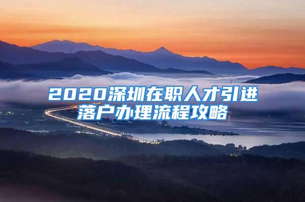 2020深圳在職人才引進落戶辦理流程攻略