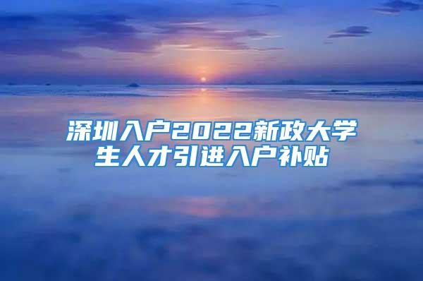 深圳入戶2022新政大學(xué)生人才引進入戶補貼