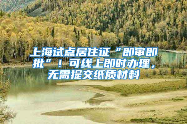 上海試點居住證“即審即批”！可線上即時辦理，無需提交紙質(zhì)材料