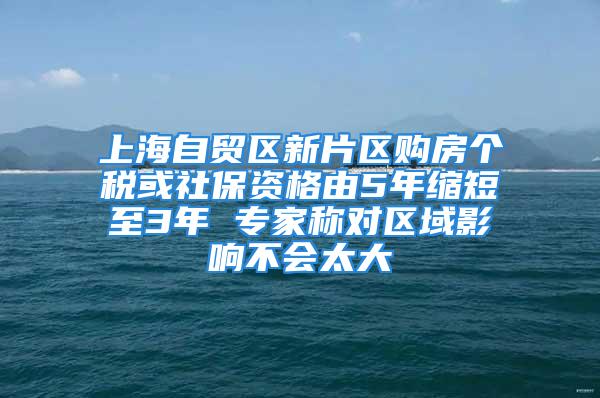 上海自貿(mào)區(qū)新片區(qū)購房個(gè)稅或社保資格由5年縮短至3年 專家稱對(duì)區(qū)域影響不會(huì)太大