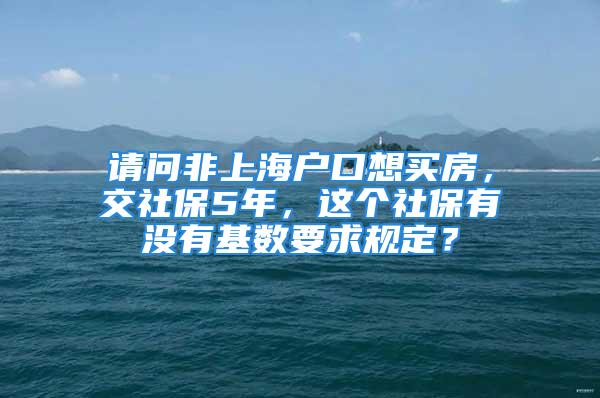 請問非上海戶口想買房，交社保5年，這個社保有沒有基數(shù)要求規(guī)定？