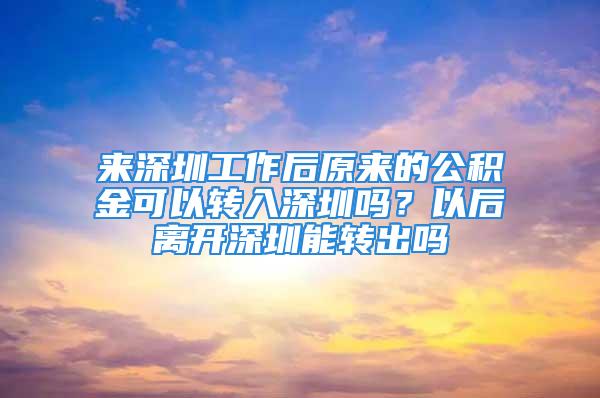 來深圳工作后原來的公積金可以轉(zhuǎn)入深圳嗎？以后離開深圳能轉(zhuǎn)出嗎