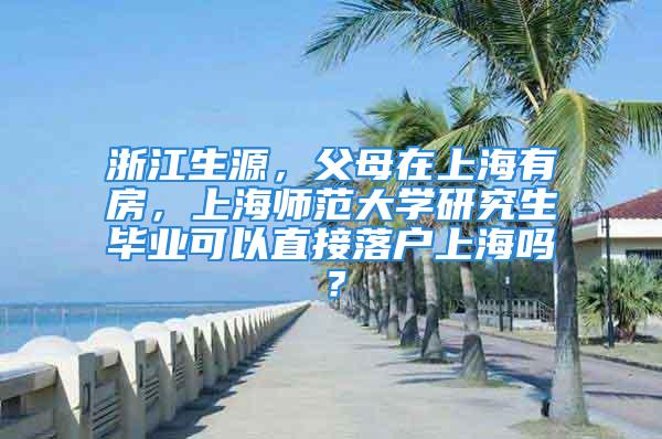 浙江生源，父母在上海有房，上海師范大學(xué)研究生畢業(yè)可以直接落戶上海嗎？