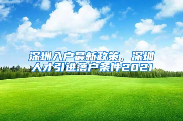 深圳入戶最新政策，深圳人才引進落戶條件2021