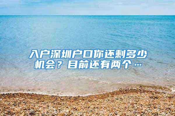 入戶深圳戶口你還剩多少機(jī)會？目前還有兩個…