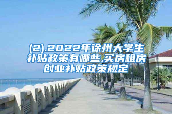 (2).2022年徐州大學(xué)生補(bǔ)貼政策有哪些,買房租房創(chuàng)業(yè)補(bǔ)貼政策規(guī)定