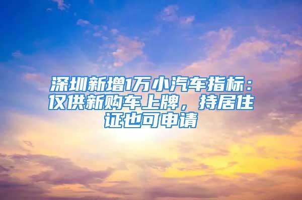 深圳新增1萬小汽車指標：僅供新購車上牌，持居住證也可申請