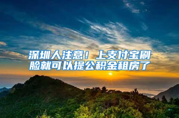 深圳人注意！上支付寶刷臉就可以提公積金租房了