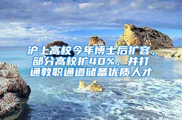 滬上高校今年博士后擴容，部分高校擴40%，并打通教職通道儲備優(yōu)質(zhì)人才