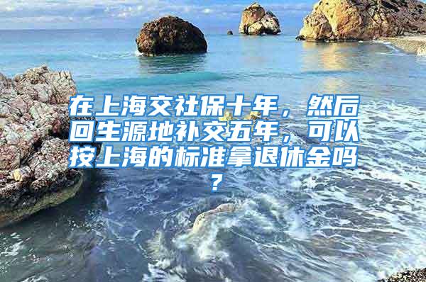 在上海交社保十年，然后回生源地補(bǔ)交五年，可以按上海的標(biāo)準(zhǔn)拿退休金嗎？