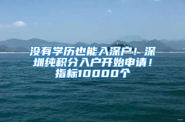 沒有學歷也能入深戶！深圳純積分入戶開始申請！指標10000個