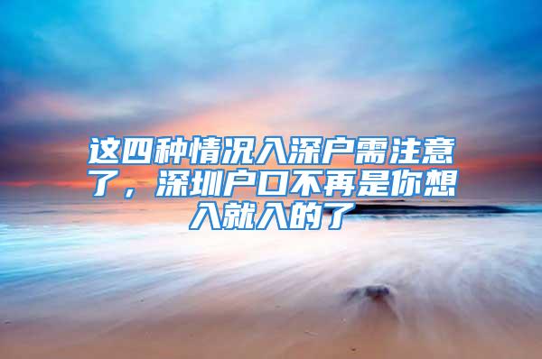 這四種情況入深戶(hù)需注意了，深圳戶(hù)口不再是你想入就入的了