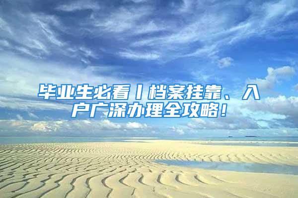 畢業(yè)生必看丨檔案掛靠、入戶廣深辦理全攻略！