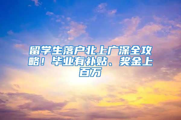 留學(xué)生落戶北上廣深全攻略！畢業(yè)有補(bǔ)貼、獎(jiǎng)金上百萬