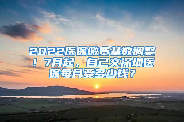 2022醫(yī)保繳費(fèi)基數(shù)調(diào)整！7月起，自己交深圳醫(yī)保每月要多少錢？