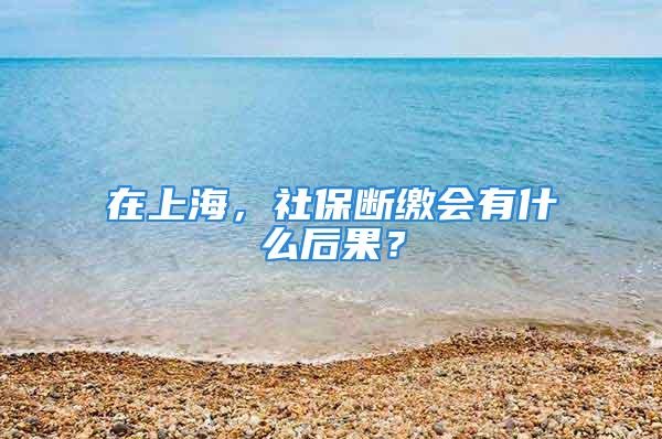 在上海，社保斷繳會有什么后果？