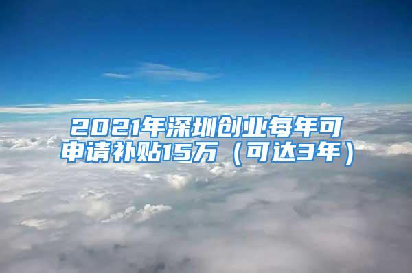 2021年深圳創(chuàng)業(yè)每年可申請補(bǔ)貼15萬（可達(dá)3年）