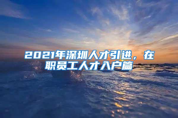 2021年深圳人才引進，在職員工人才入戶篇