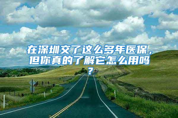 在深圳交了這么多年醫(yī)保，但你真的了解它怎么用嗎？