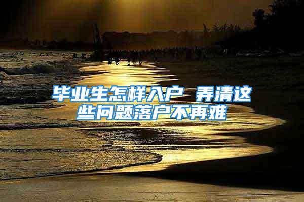 畢業(yè)生怎樣入戶 弄清這些問題落戶不再難