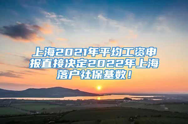 上海2021年平均工資申報(bào)直接決定2022年上海落戶(hù)社?；鶖?shù)！